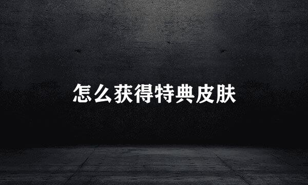怎么获得特典皮肤