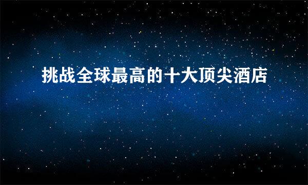 挑战全球最高的十大顶尖酒店