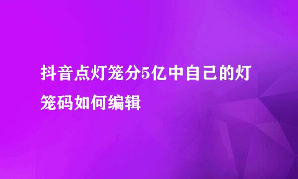 抖音点灯笼分5亿中自己的灯笼码如何编辑