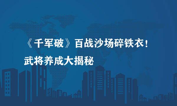 《千军破》百战沙场碎铁衣！武将养成大揭秘