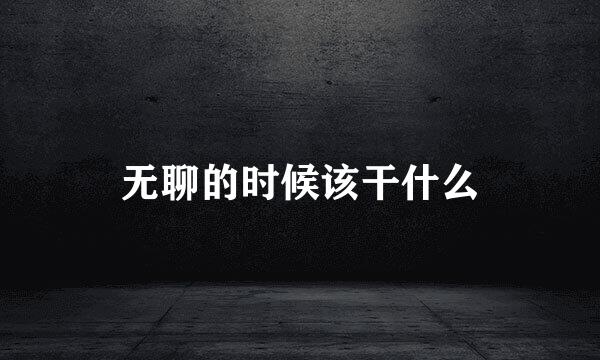 无聊的时候该干什么
