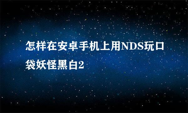 怎样在安卓手机上用NDS玩口袋妖怪黑白2