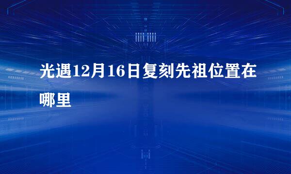 光遇12月16日复刻先祖位置在哪里
