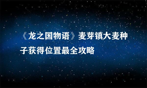 《龙之国物语》麦芽镇大麦种子获得位置最全攻略