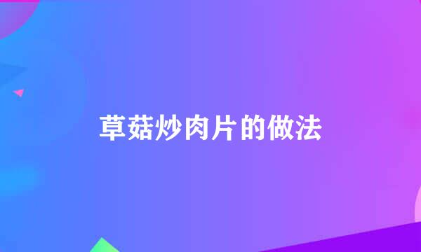 草菇炒肉片的做法