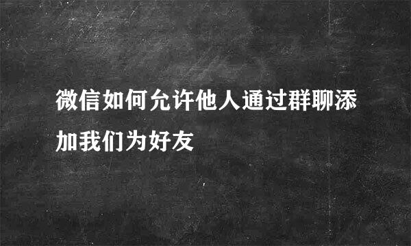 微信如何允许他人通过群聊添加我们为好友