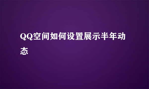 QQ空间如何设置展示半年动态