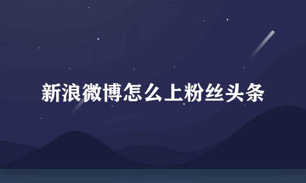 新浪微博怎么上粉丝头条