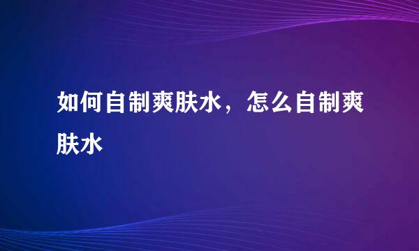 如何自制爽肤水,怎么自制爽肤水