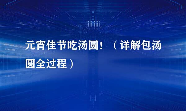 元宵佳节吃汤圆！（详解包汤圆全过程）