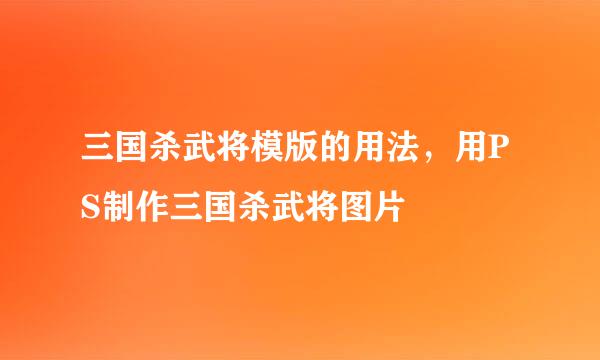 三国杀武将模版的用法，用PS制作三国杀武将图片