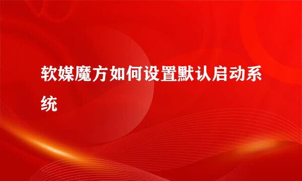 软媒魔方如何设置默认启动系统