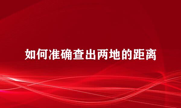 如何准确查出两地的距离