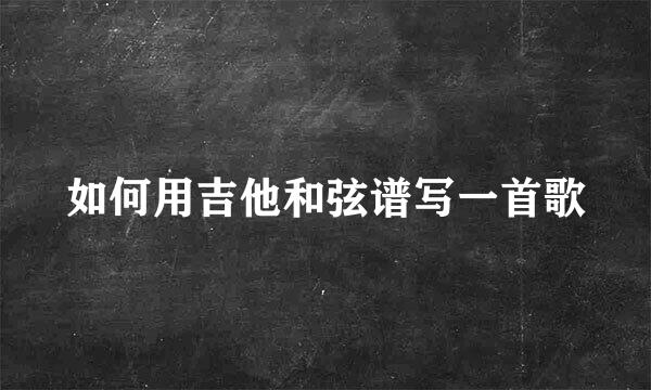 如何用吉他和弦谱写一首歌