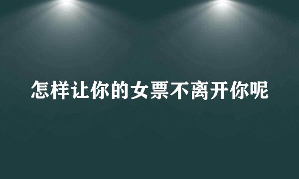 怎样让你的女票不离开你呢