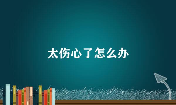 太伤心了怎么办