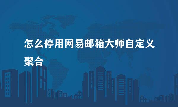 怎么停用网易邮箱大师自定义聚合