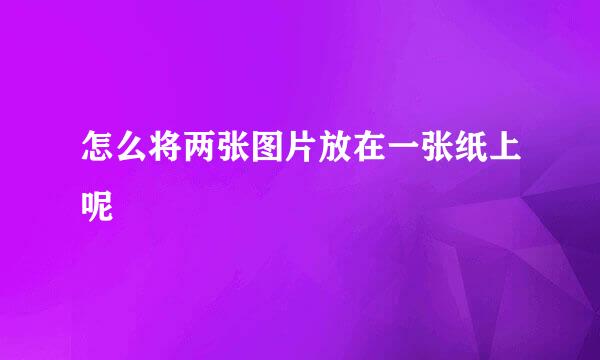 怎么将两张图片放在一张纸上呢