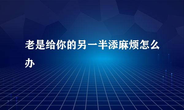 老是给你的另一半添麻烦怎么办