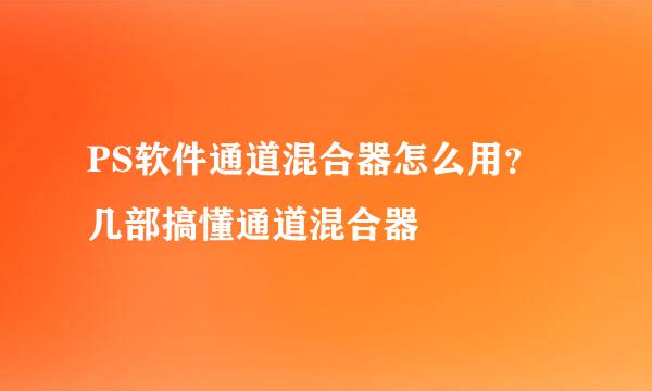 PS软件通道混合器怎么用？几部搞懂通道混合器