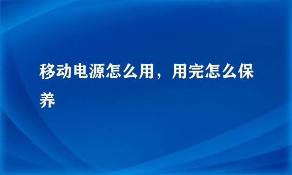 移动电源怎么用，用完怎么保养