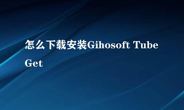 怎么下载安装Gihosoft TubeGet