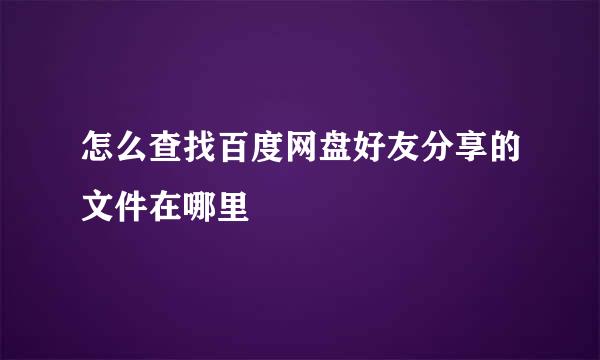 怎么查找百度网盘好友分享的文件在哪里