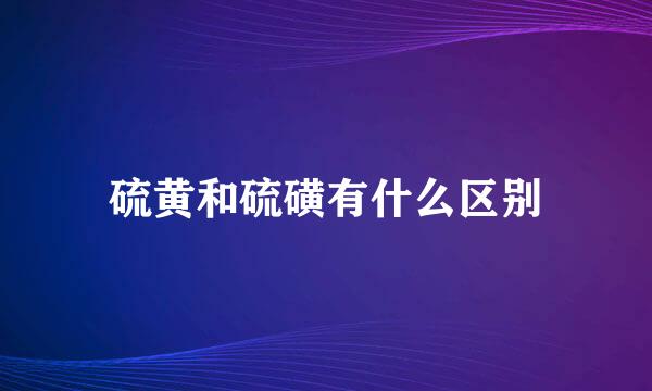 硫黄和硫磺有什么区别