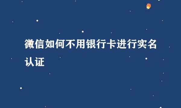 微信如何不用银行卡进行实名认证