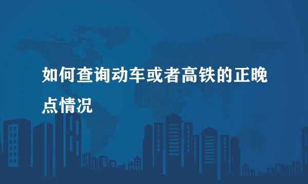 如何查询动车或者高铁的正晚点情况