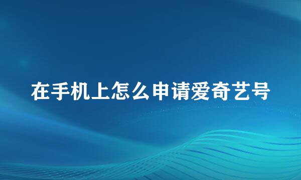 在手机上怎么申请爱奇艺号
