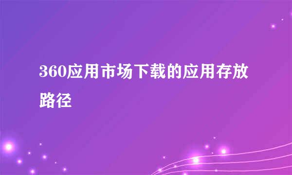 360应用市场下载的应用存放路径