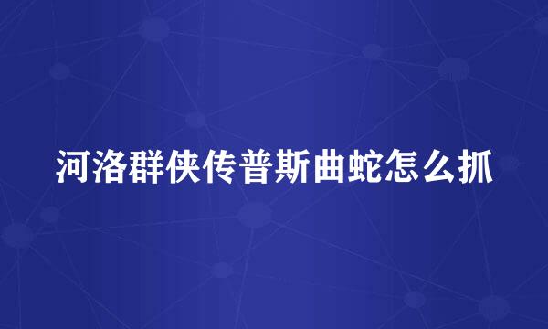 河洛群侠传普斯曲蛇怎么抓