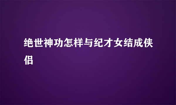 绝世神功怎样与纪才女结成侠侣