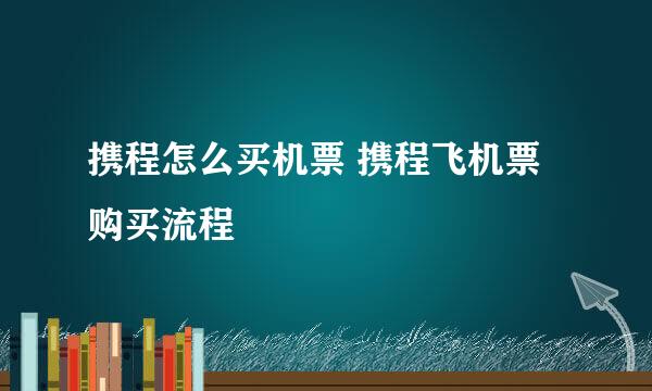 携程怎么买机票 携程飞机票购买流程