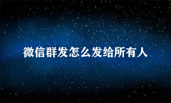 微信群发怎么发给所有人