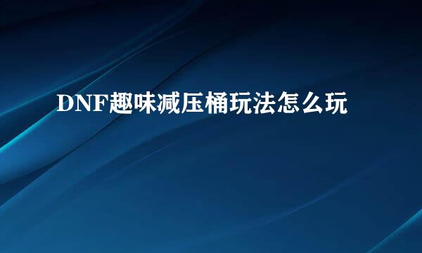 DNF趣味减压桶玩法怎么玩