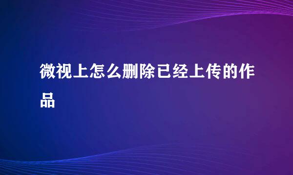 微视上怎么删除已经上传的作品