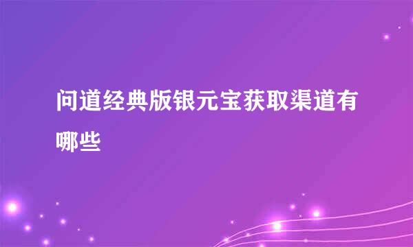 问道经典版银元宝获取渠道有哪些