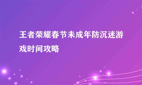 王者荣耀春节未成年防沉迷游戏时间攻略