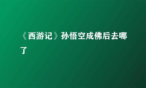 《西游记》孙悟空成佛后去哪了