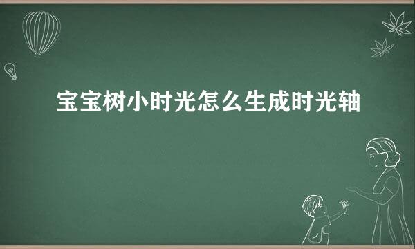 宝宝树小时光怎么生成时光轴