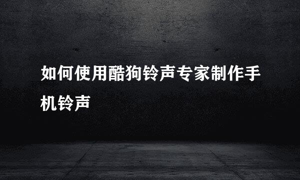 如何使用酷狗铃声专家制作手机铃声