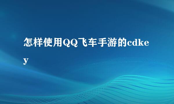 怎样使用QQ飞车手游的cdkey 