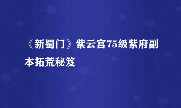 《新蜀门》紫云宫75级紫府副本拓荒秘笈