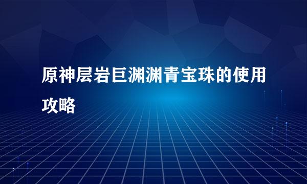 原神层岩巨渊渊青宝珠的使用攻略