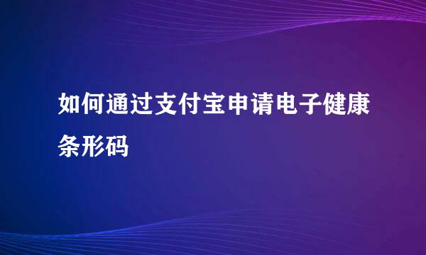如何通过支付宝申请电子健康条形码
