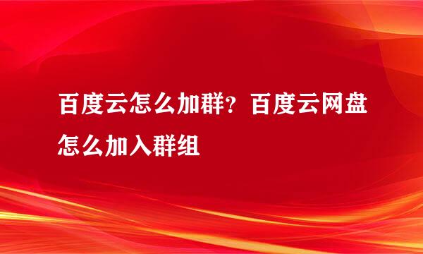 百度云怎么加群？百度云网盘怎么加入群组