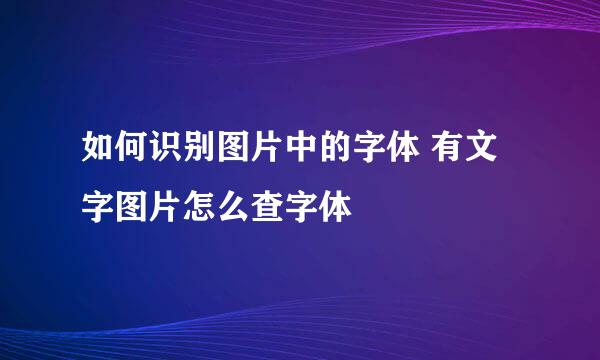 如何识别图片中的字体 有文字图片怎么查字体