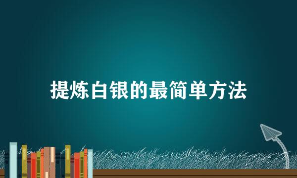 提炼白银的最简单方法